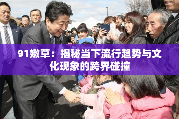 91嫩草：揭秘当下流行趋势与文化现象的跨界碰撞