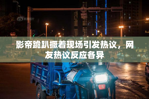 影帝跪趴撅着现场引发热议，网友热议反应各异