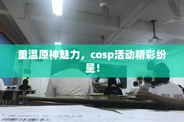 重温原神魅力，cosp活动精彩纷呈！
