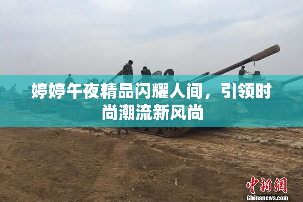婷婷午夜精品闪耀人间，引领时尚潮流新风尚