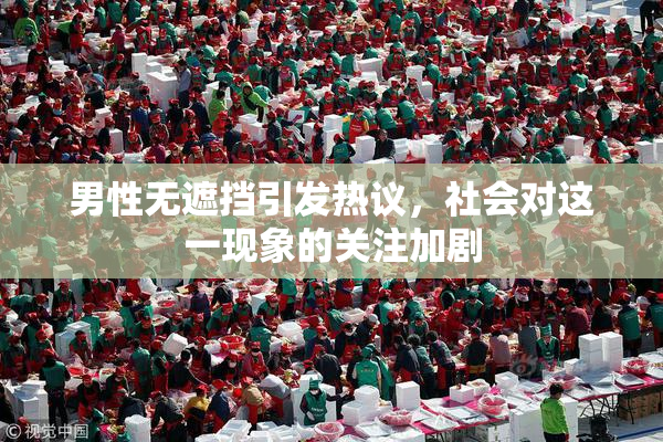 男性无遮挡引发热议，社会对这一现象的关注加剧