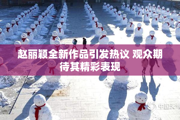 赵丽颖全新作品引发热议 观众期待其精彩表现