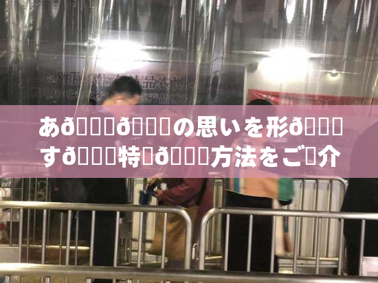 あ🍑👅の思いを形🎆す🌃特別🍑方法をご紹介