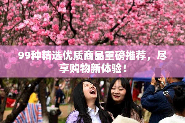 99种精选优质商品重磅推荐，尽享购物新体验！