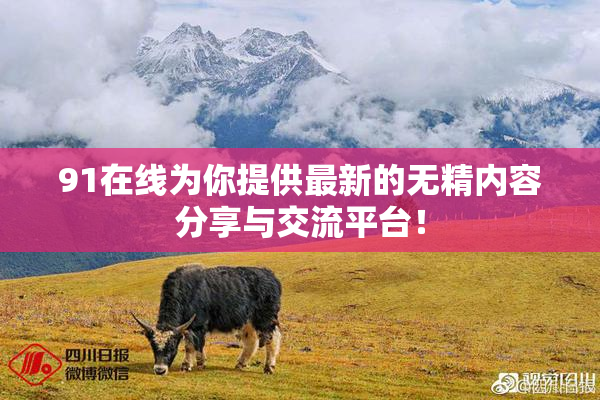 91在线为你提供最新的无精内容分享与交流平台！