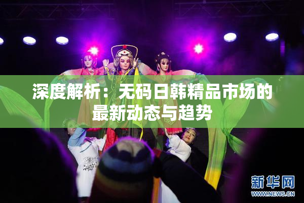 深度解析：无码日韩精品市场的最新动态与趋势