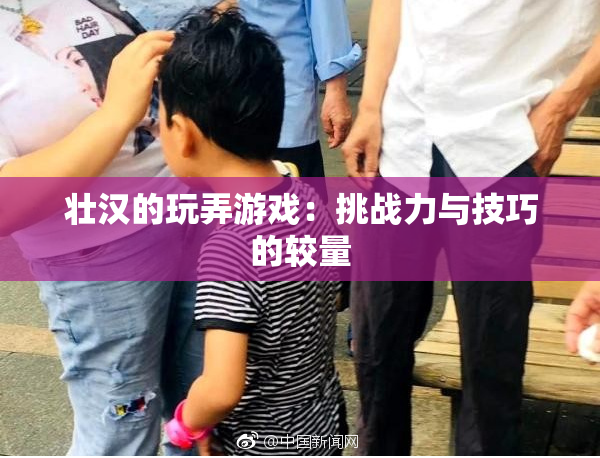 壮汉的玩弄游戏：挑战力与技巧的较量