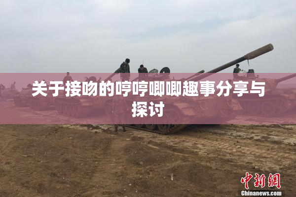 关于接吻的哼哼唧唧趣事分享与探讨
