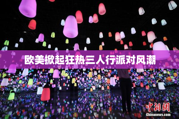 欧美掀起狂热三人行派对风潮
