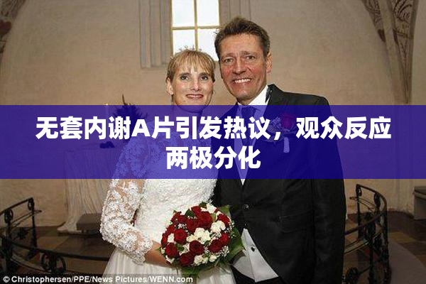无套内谢A片引发热议，观众反应两极分化