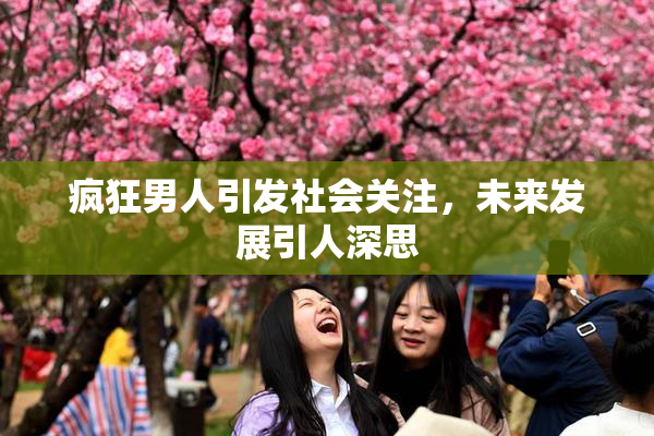 疯狂男人引发社会关注，未来发展引人深思