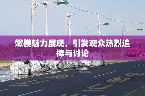 嫩模魅力展现，引发观众热烈追捧与讨论
