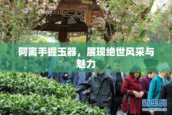 阿离手握玉器，展现绝世风采与魅力