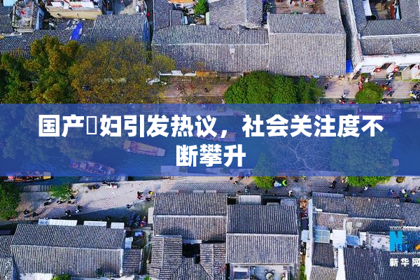 国产婬妇引发热议，社会关注度不断攀升