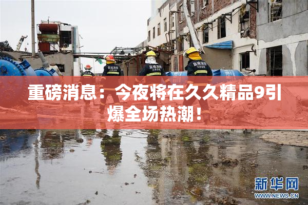 重磅消息：今夜将在久久精品9引爆全场热潮！