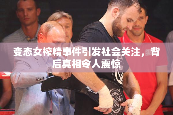 变态女榨精事件引发社会关注，背后真相令人震惊