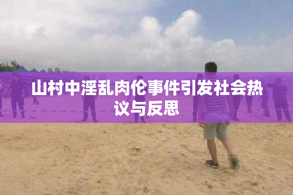 山村中淫乱肉伦事件引发社会热议与反思