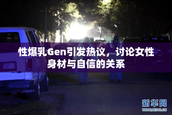 性爆乳Gen引发热议，讨论女性身材与自信的关系