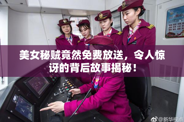 美女秘贼竟然免费放送，令人惊讶的背后故事揭秘！
