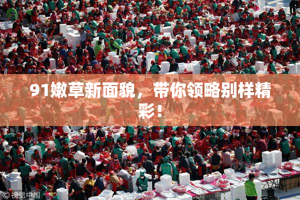 91嫩草新面貌，带你领略别样精彩！