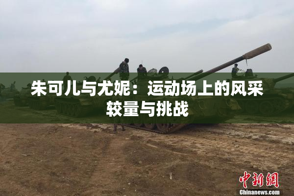 朱可儿与尤妮：运动场上的风采较量与挑战