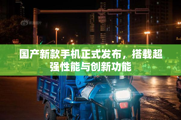 国产新款手机正式发布，搭载超强性能与创新功能