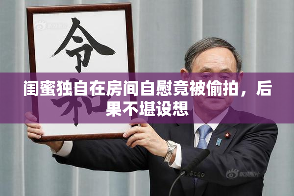 闺蜜独自在房间自慰竟被偷拍，后果不堪设想