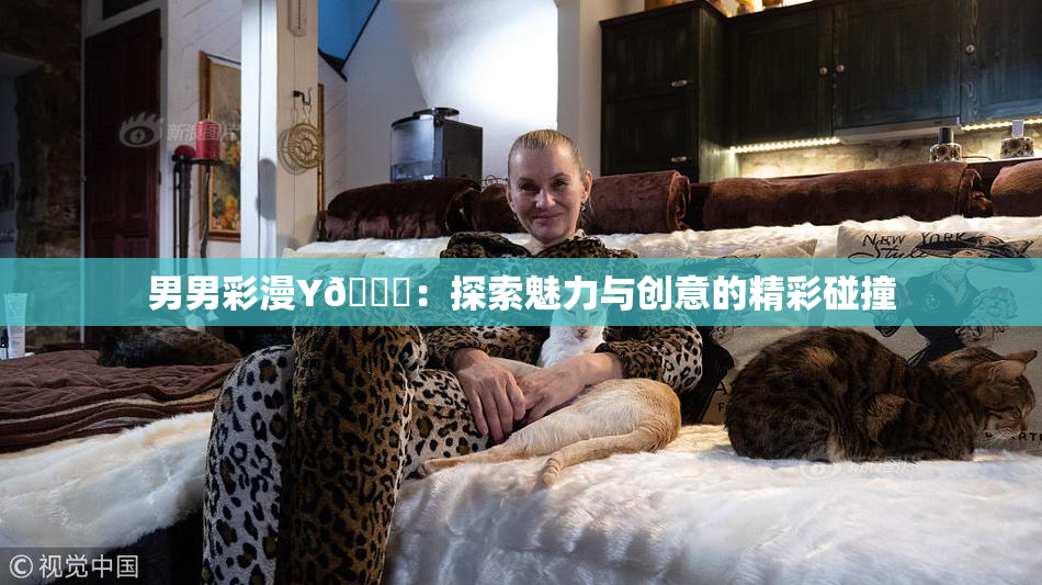 男男彩漫Y🈚：探索魅力与创意的精彩碰撞