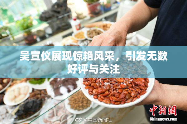 吴宣仪展现惊艳风采，引发无数好评与关注