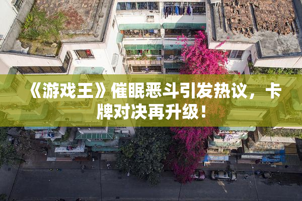 《游戏王》催眠恶斗引发热议，卡牌对决再升级！