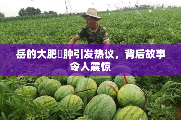 岳的大肥坹肿引发热议，背后故事令人震惊