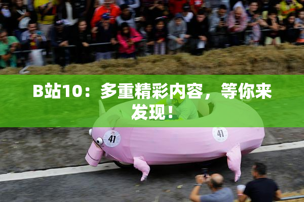 B站10：多重精彩内容，等你来发现！