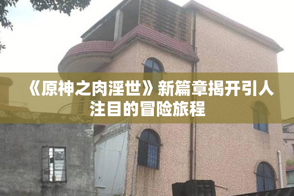 《原神之肉淫世》新篇章揭开引人注目的冒险旅程