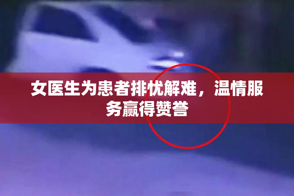 女医生为患者排忧解难，温情服务赢得赞誉