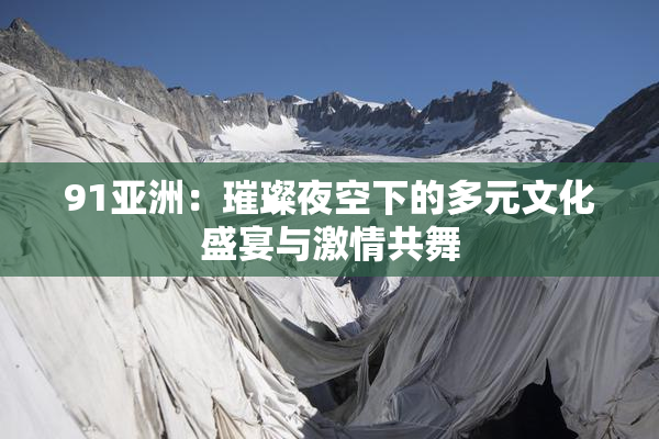 91亚洲：璀璨夜空下的多元文化盛宴与激情共舞