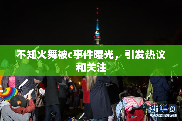 不知火舞被c事件曝光，引发热议和关注