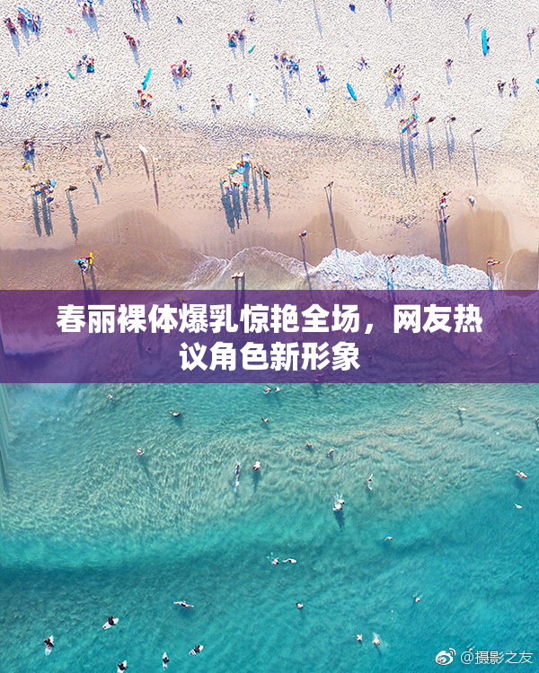 春丽裸体爆乳惊艳全场，网友热议角色新形象