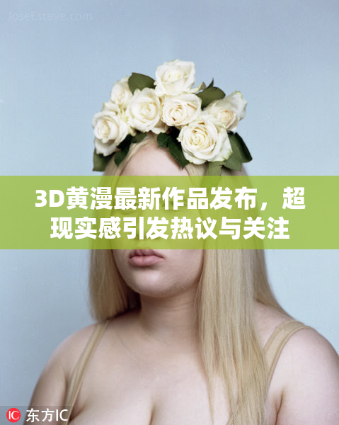 3D黄漫最新作品发布，超现实感引发热议与关注