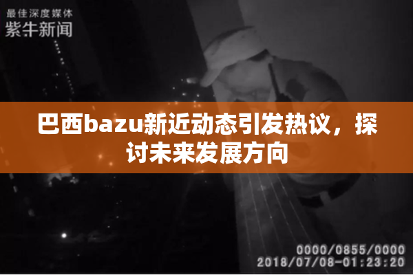 巴西bazu新近动态引发热议，探讨未来发展方向