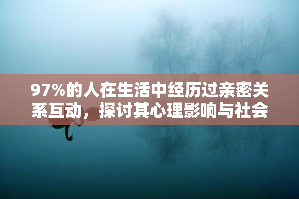 97%的人在生活中经历过亲密关系互动，探讨其心理影响与社会意义