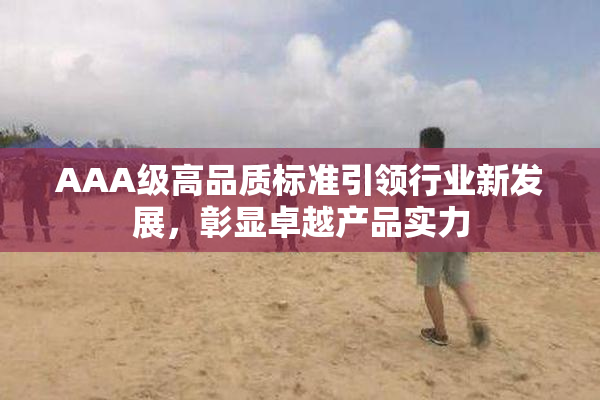AAA级高品质标准引领行业新发展，彰显卓越产品实力