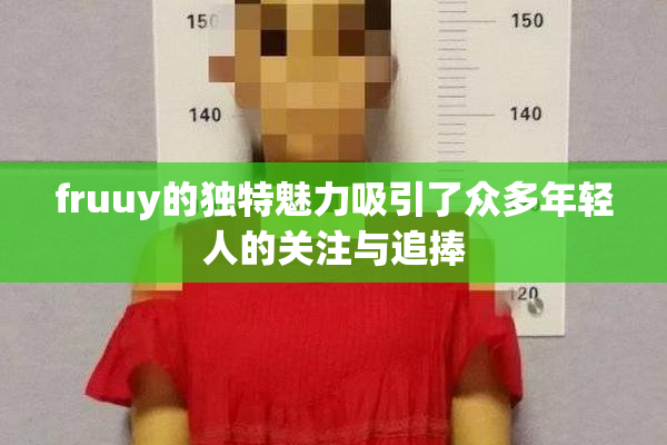 fruuy的独特魅力吸引了众多年轻人的关注与追捧