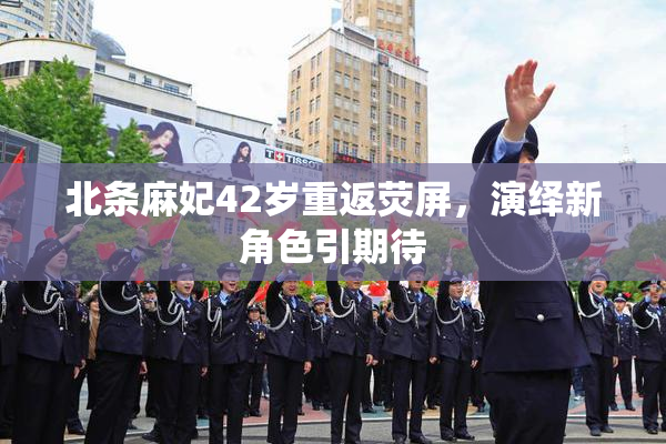北条麻妃42岁重返荧屏，演绎新角色引期待