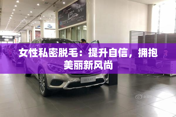 女性私密脱毛：提升自信，拥抱美丽新风尚