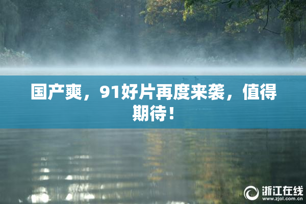 国产爽，91好片再度来袭，值得期待！