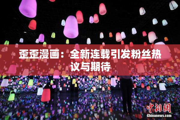 歪歪漫画：全新连载引发粉丝热议与期待
