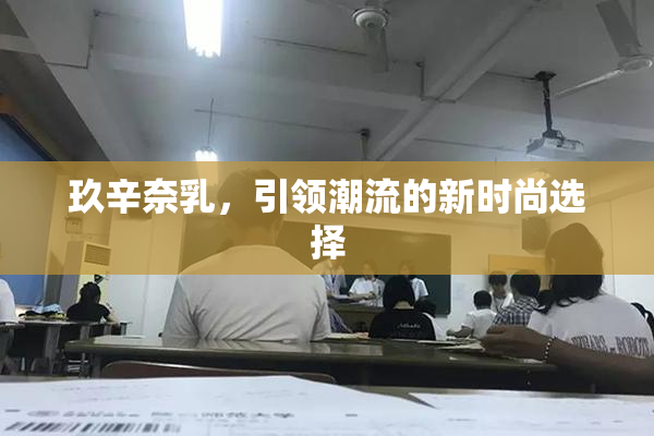 玖辛奈乳，引领潮流的新时尚选择