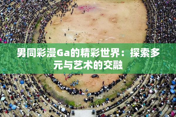 男同彩漫Ga的精彩世界：探索多元与艺术的交融