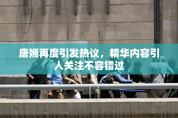 唐嫣再度引发热议，精华内容引人关注不容错过