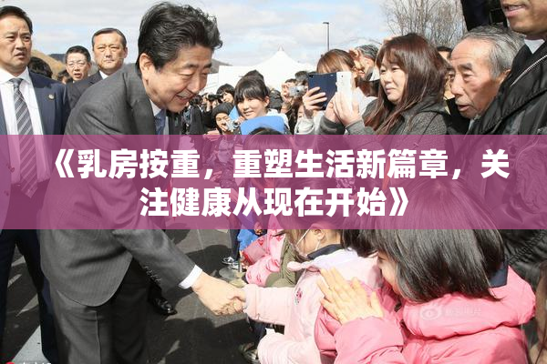 《乳房按重，重塑生活新篇章，关注健康从现在开始》